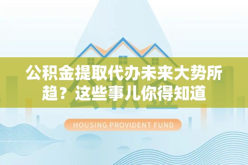 连城公积金提取代办未来大势所趋?这些事儿你得知道 连城公积金提取代办未来大势所趋?这些事儿你得知道