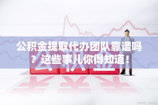 连城公积金提取代办团队靠谱吗？这些事儿你得知道！