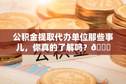 连城公积金提取代办单位那些事儿，你真的了解吗？😎