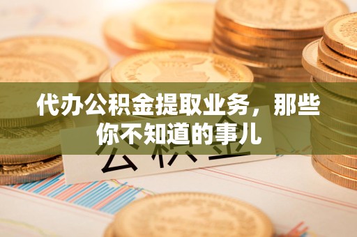连城代办公积金提取业务,那些你不知道的事儿 连城代办公积金提取业务,那些你不知道的事儿