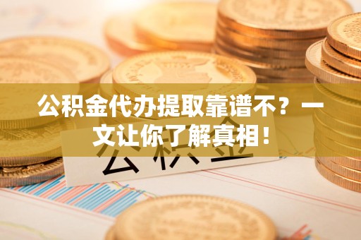 连城公积金代办提取靠谱不？一文让你了解真相！