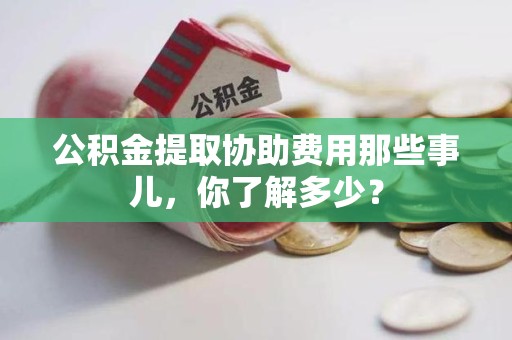 连城公积金提取协助费用那些事儿，你了解多少？