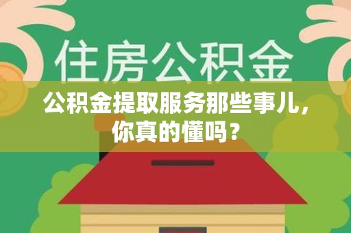 连城公积金提取服务那些事儿，你真的懂吗？
