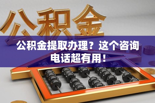 连城公积金提取办理？这个咨询电话超有用！
