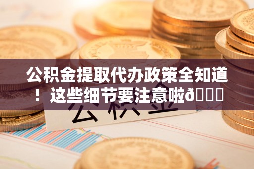 连城公积金提取代办政策全知道！这些细节要注意啦😉
