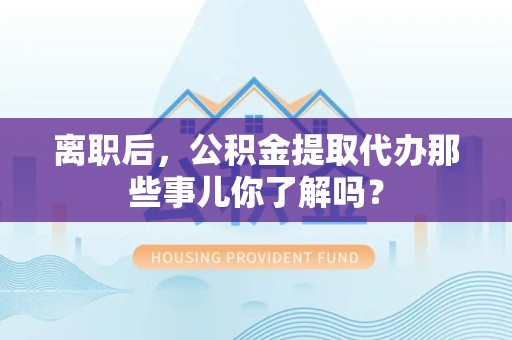 连城离职后，公积金提取代办那些事儿你了解吗？