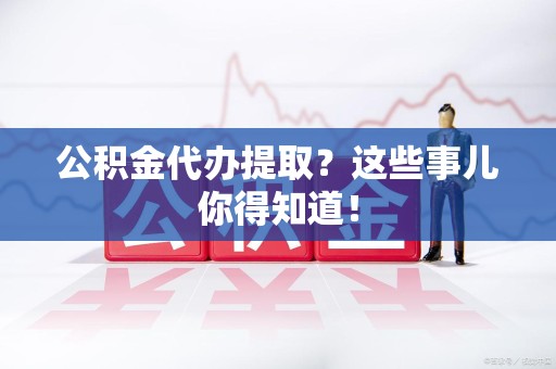 连城公积金代办提取？这些事儿你得知道！
