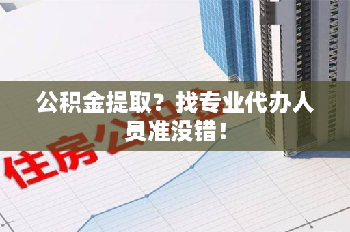 连城公积金提取？找专业代办人员准没错！