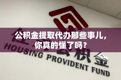 连城公积金提取代办那些事儿，你真的懂了吗？