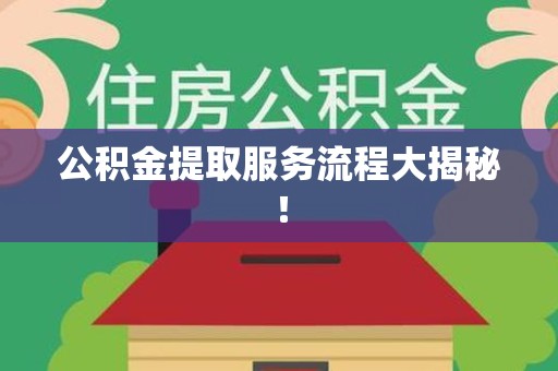连城公积金提取服务流程大揭秘! 连城公积金提取服务流程大揭秘!