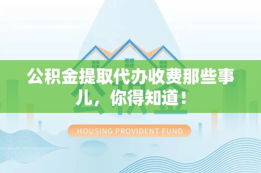 连城公积金提取代办收费那些事儿，你得知道！