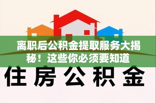连城离职后公积金提取服务大揭秘！这些你必须要知道