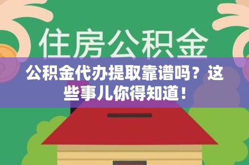 连城公积金代办提取靠谱吗?这些事儿你得知道! 连城公积金代办提取靠谱吗?这些事儿你得知道!