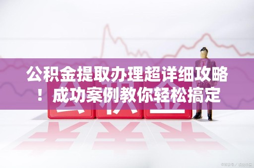 连城公积金提取办理超详细攻略！成功案例教你轻松搞定