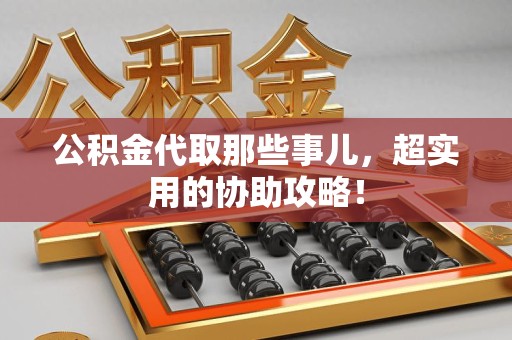 连城公积金代取那些事儿，超实用的协助攻略！