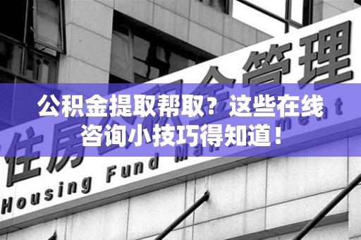 连城公积金提取帮取？这些在线咨询小技巧得知道！