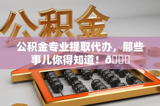 连城公积金专业提取代办，那些事儿你得知道！😎