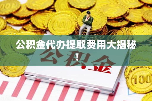 连城公积金代办提取费用大揭秘！