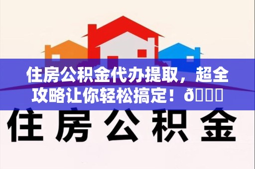 连城住房公积金代办提取，超全攻略让你轻松搞定！😎