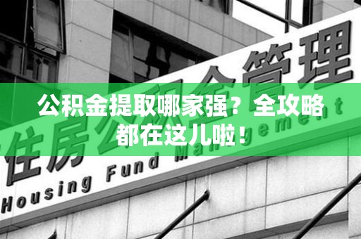 连城公积金提取哪家强？全攻略都在这儿啦！