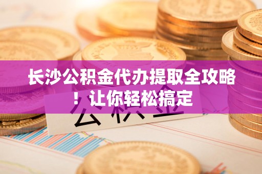 连城长沙公积金代办提取全攻略！让你轻松搞定