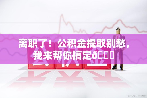 连城离职了！公积金提取别愁，我来帮你搞定😎