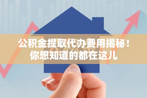 连城公积金提取代办费用揭秘！你想知道的都在这儿