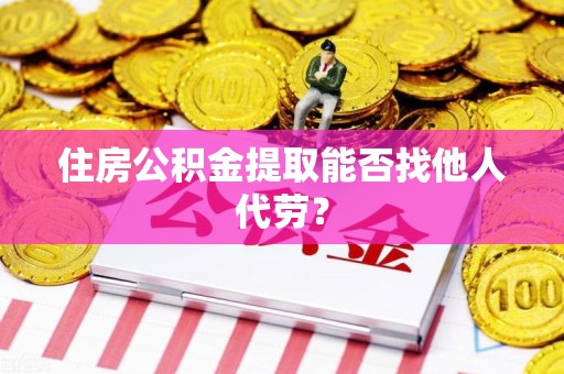 连城住房公积金提取能否找他人代劳? 连城住房公积金提取能否找他人代劳?