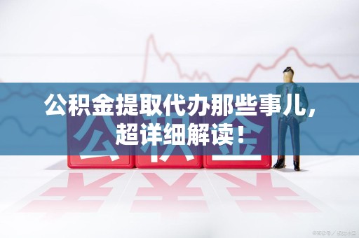 连城公积金提取代办那些事儿，超详细解读！