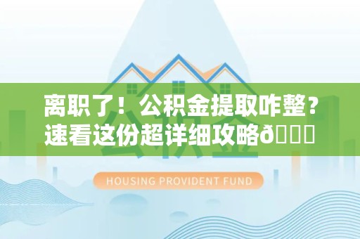 连城离职了！公积金提取咋整？速看这份超详细攻略😎