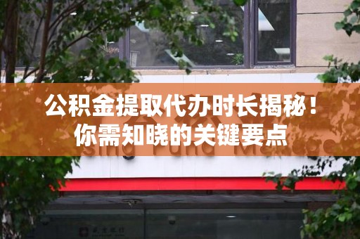 连城公积金提取代办时长揭秘！你需知晓的关键要点