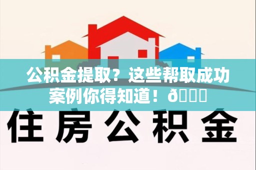 连城公积金提取?这些帮取成功案例你得知道!😎 连城公积金提取?这些帮取成功案例你得知道!😎