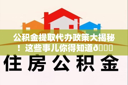 连城公积金提取代办政策大揭秘!这些事儿你得知道😎 连城公积金提取代办政策大揭秘!这些事儿你得知道😎