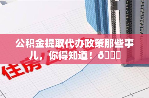 连城公积金提取代办政策那些事儿,你得知道!😎 连城公积金提取代办政策那些事儿,你得知道!😎