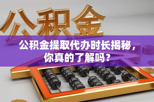 连城公积金提取代办时长揭秘，你真的了解吗？