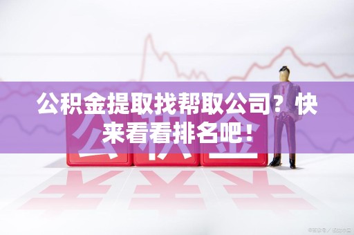 连城公积金提取找帮取公司？快来看看排名吧！