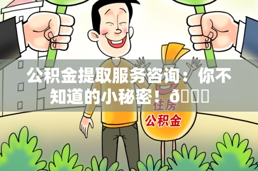 连城公积金提取服务咨询：你不知道的小秘密！😎