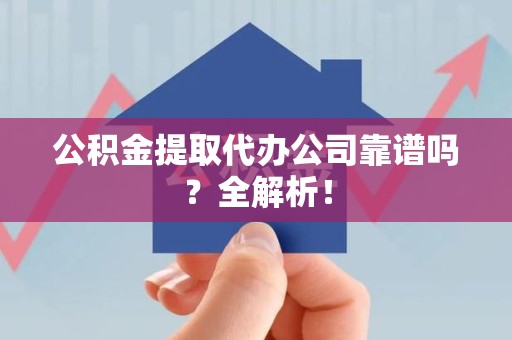 连城公积金提取代办公司靠谱吗？全解析！