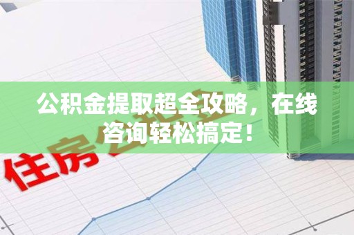 连城公积金提取超全攻略，在线咨询轻松搞定！