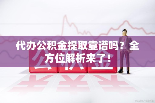 连城代办公积金提取靠谱吗?全方位解析来了! 连城代办公积金提取靠谱吗?全方位解析来了!