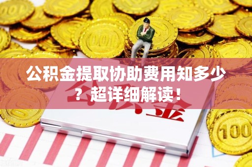 连城公积金提取协助费用知多少?超详细解读! 连城公积金提取协助费用知多少?超详细解读!