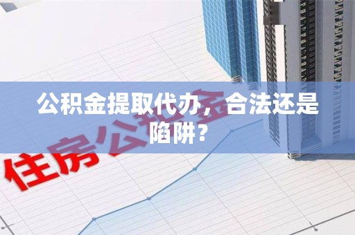连城公积金提取代办，合法还是陷阱？