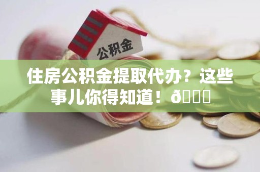 连城住房公积金提取代办？这些事儿你得知道！😎