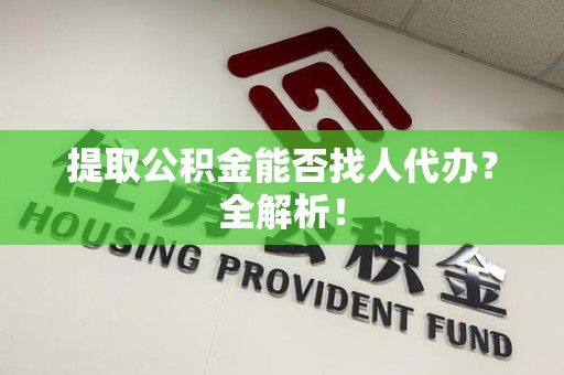 连城提取公积金能否找人代办？全解析！