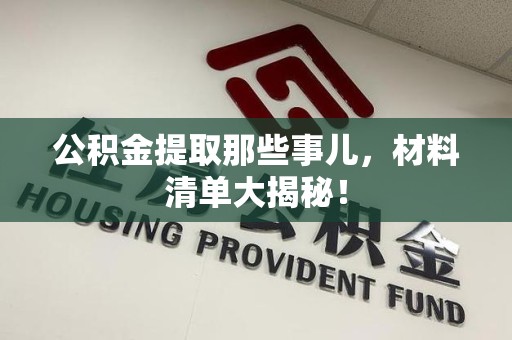 连城公积金提取那些事儿，材料清单大揭秘！