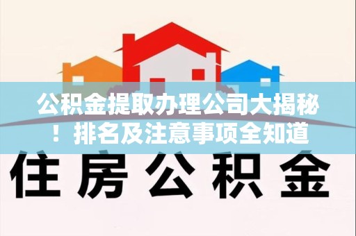 连城公积金提取办理公司大揭秘!排名及注意事项全知道 连城公积金提取办理公司大揭秘!排名及注意事项全知道