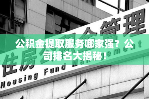 连城公积金提取服务哪家强?公司排名大揭秘! 连城公积金提取服务哪家强?公司排名大揭秘!