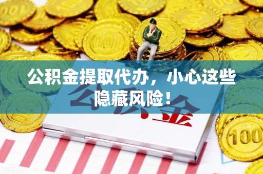 连城公积金提取代办，小心这些隐藏风险！