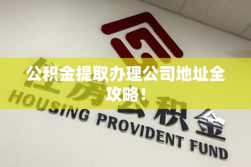 连城公积金提取办理公司地址全攻略！