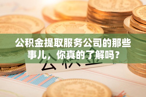 连城公积金提取服务公司的那些事儿，你真的了解吗？